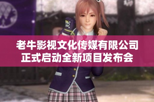 老牛影视文化传媒有限公司正式启动全新项目发布会