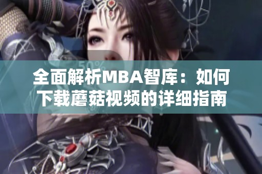 全面解析MBA智库：如何下载蘑菇视频的详细指南
