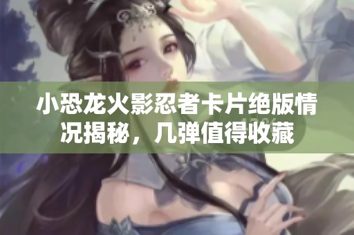 小恐龙火影忍者卡片绝版情况揭秘，几弹值得收藏