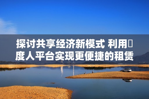 探讨共享经济新模式 利用卬度人平台实现更便捷的租赁服务
