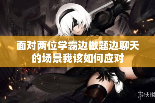 面对两位学霸边做题边聊天的场景我该如何应对