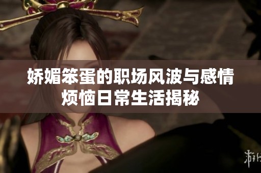 娇媚笨蛋的职场风波与感情烦恼日常生活揭秘