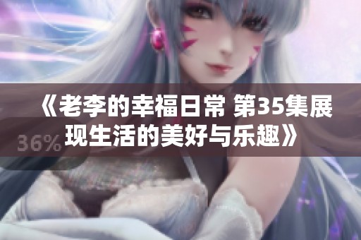 《老李的幸福日常 第35集展现生活的美好与乐趣》
