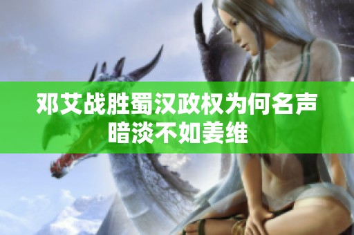 邓艾战胜蜀汉政权为何名声暗淡不如姜维