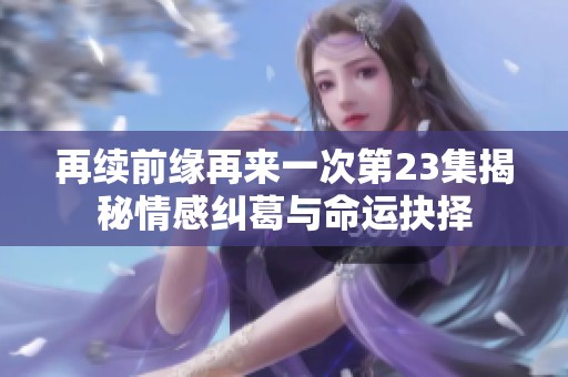 再续前缘再来一次第23集揭秘情感纠葛与命运抉择