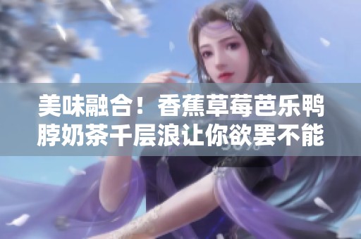 美味融合！香蕉草莓芭乐鸭脖奶茶千层浪让你欲罢不能