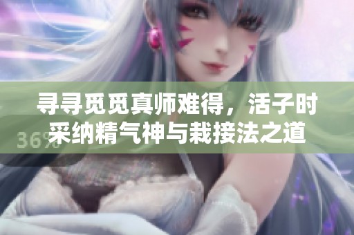 寻寻觅觅真师难得，活子时采纳精气神与栽接法之道