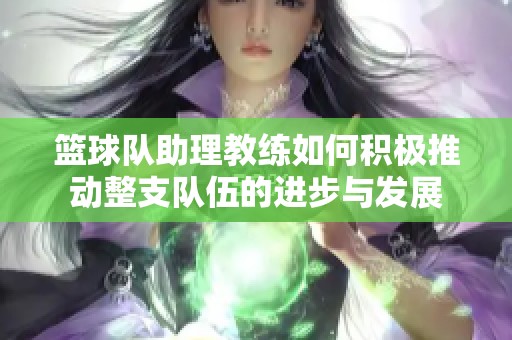 篮球队助理教练如何积极推动整支队伍的进步与发展