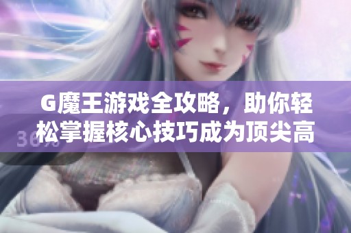 G魔王游戏全攻略，助你轻松掌握核心技巧成为顶尖高手