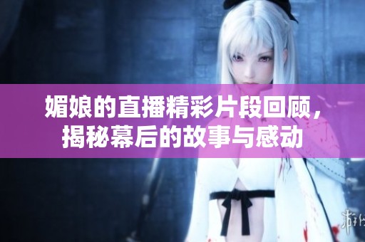 媚娘的直播精彩片段回顾，揭秘幕后的故事与感动