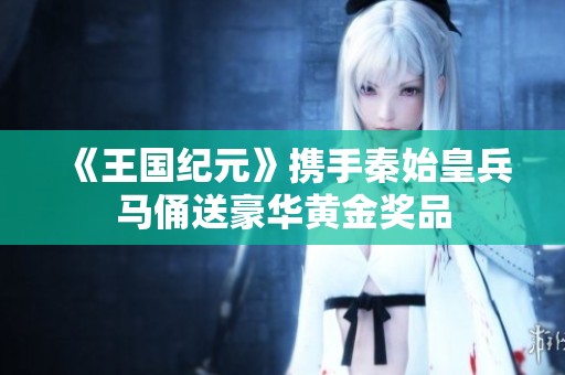 《王国纪元》携手秦始皇兵马俑送豪华黄金奖品