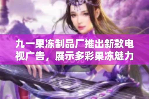 九一果冻制品厂推出新款电视广告，展示多彩果冻魅力