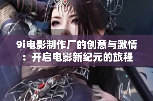 9i电影制作厂的创意与激情：开启电影新纪元的旅程