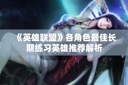 《英雄联盟》各角色最佳长期练习英雄推荐解析