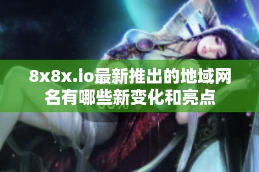 8x8x.io最新推出的地域网名有哪些新变化和亮点