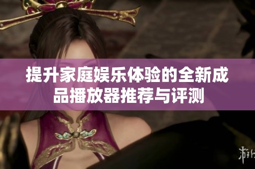 提升家庭娱乐体验的全新成品播放器推荐与评测