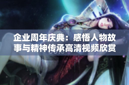 企业周年庆典：感悟人物故事与精神传承高清视频欣赏
