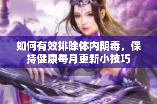 如何有效排除体内阴毒，保持健康每月更新小技巧