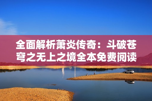全面解析萧炎传奇：斗破苍穹之无上之境全本免费阅读指南