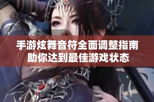 手游炫舞音符全面调整指南 助你达到最佳游戏状态
