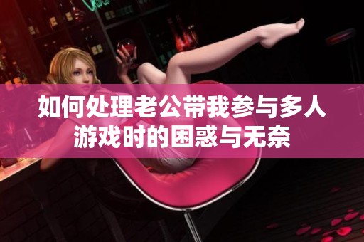 如何处理老公带我参与多人游戏时的困惑与无奈