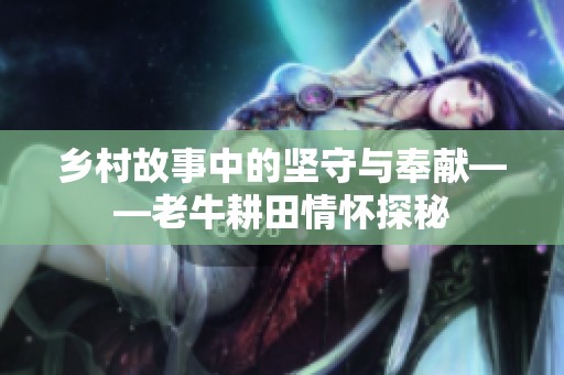 乡村故事中的坚守与奉献——老牛耕田情怀探秘