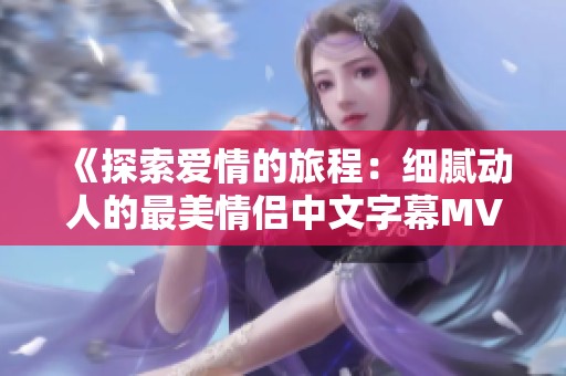 《探索爱情的旅程：细腻动人的最美情侣中文字幕MV》