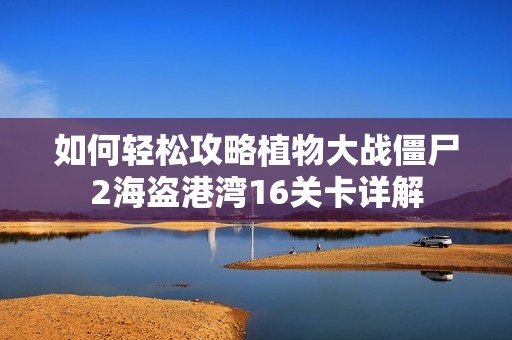 如何轻松攻略植物大战僵尸2海盗港湾16关卡详解