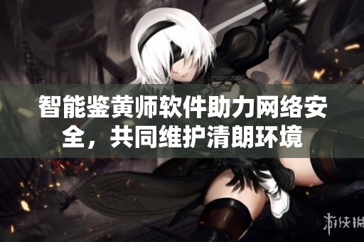 智能鉴黄师软件助力网络安全，共同维护清朗环境