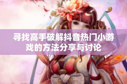 寻找高手破解抖音热门小游戏的方法分享与讨论