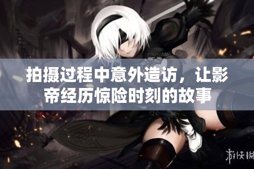 拍摄过程中意外造访，让影帝经历惊险时刻的故事
