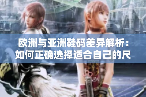 欧洲与亚洲鞋码差异解析：如何正确选择适合自己的尺码