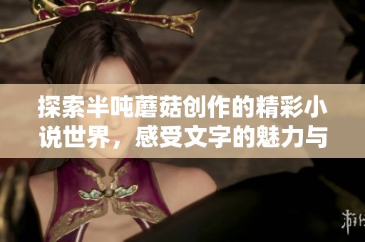 探索半吨蘑菇创作的精彩小说世界，感受文字的魅力与新奇