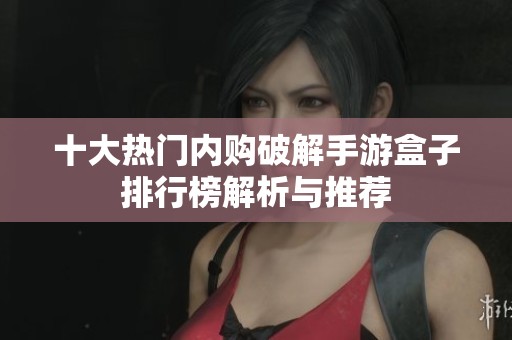 十大热门内购破解手游盒子排行榜解析与推荐