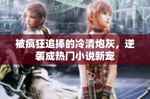 被疯狂追捧的冷清炮灰，逆袭成热门小说新宠