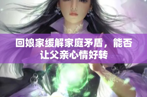 回娘家缓解家庭矛盾，能否让父亲心情好转