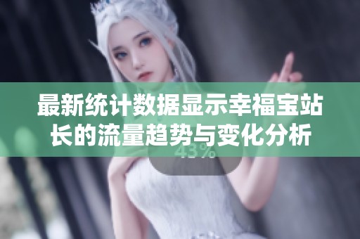 最新统计数据显示幸福宝站长的流量趋势与变化分析