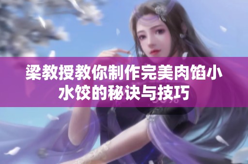 梁教授教你制作完美肉馅小水饺的秘诀与技巧