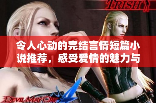 令人心动的完结言情短篇小说推荐，感受爱情的魅力与温暖