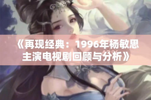 《再现经典：1996年杨敏思主演电视剧回顾与分析》