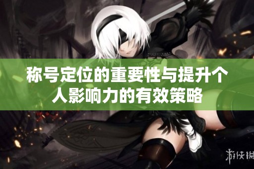 称号定位的重要性与提升个人影响力的有效策略