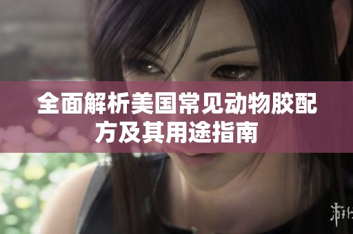 全面解析美国常见动物胶配方及其用途指南