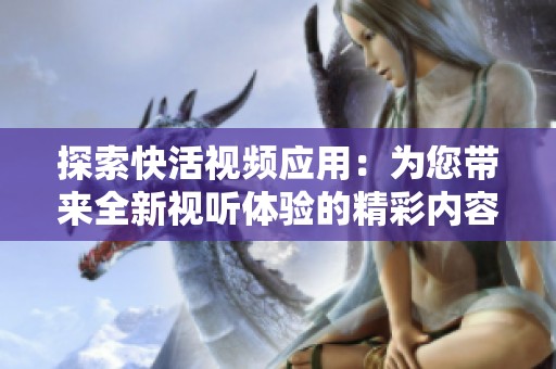 探索快活视频应用：为您带来全新视听体验的精彩内容