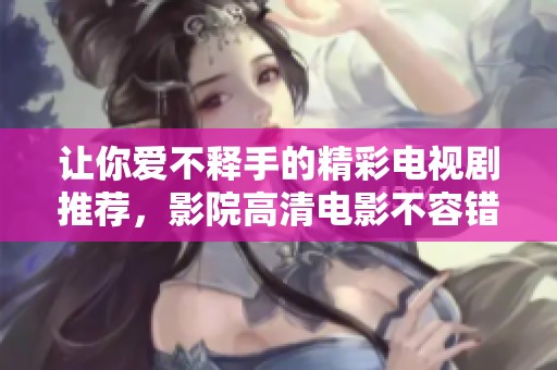 让你爱不释手的精彩电视剧推荐，影院高清电影不容错过