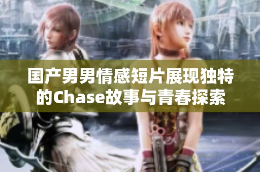 国产男男情感短片展现独特的Chase故事与青春探索