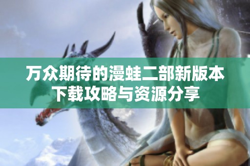 万众期待的漫蛙二部新版本下载攻略与资源分享