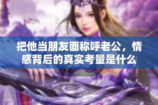 把他当朋友面称呼老公，情感背后的真实考量是什么