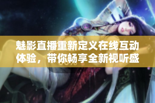 魅影直播重新定义在线互动体验，带你畅享全新视听盛宴
