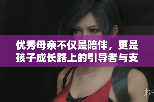 优秀母亲不仅是陪伴，更是孩子成长路上的引导者与支持者