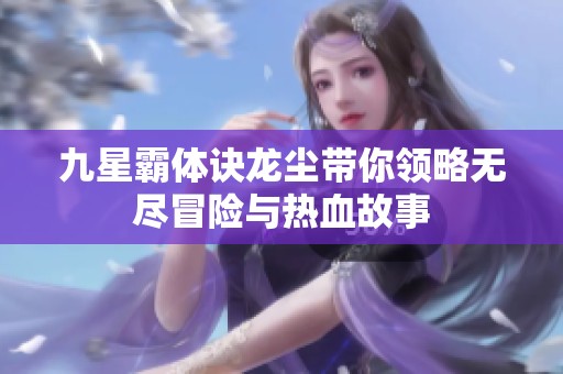 九星霸体诀龙尘带你领略无尽冒险与热血故事